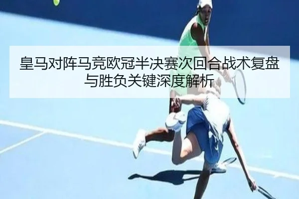皇马对阵马竞欧冠半决赛次回合战术复盘与胜负关键深度解析