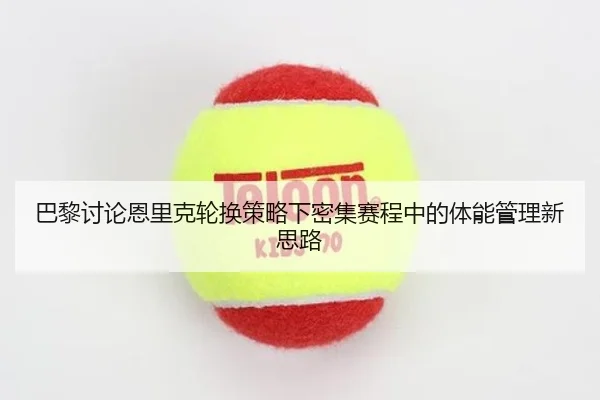 巴黎讨论恩里克轮换策略下密集赛程中的体能管理新思路
