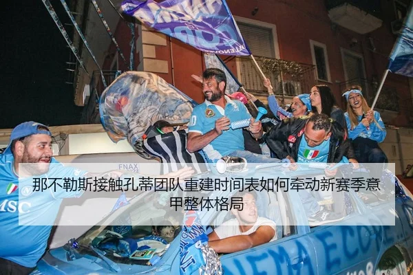 那不勒斯接触孔蒂团队重建时间表如何牵动新赛季意甲整体格局