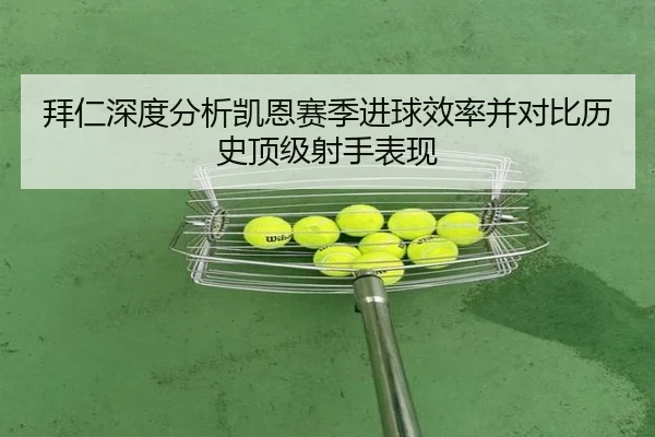 拜仁深度分析凯恩赛季进球效率并对比历史顶级射手表现
